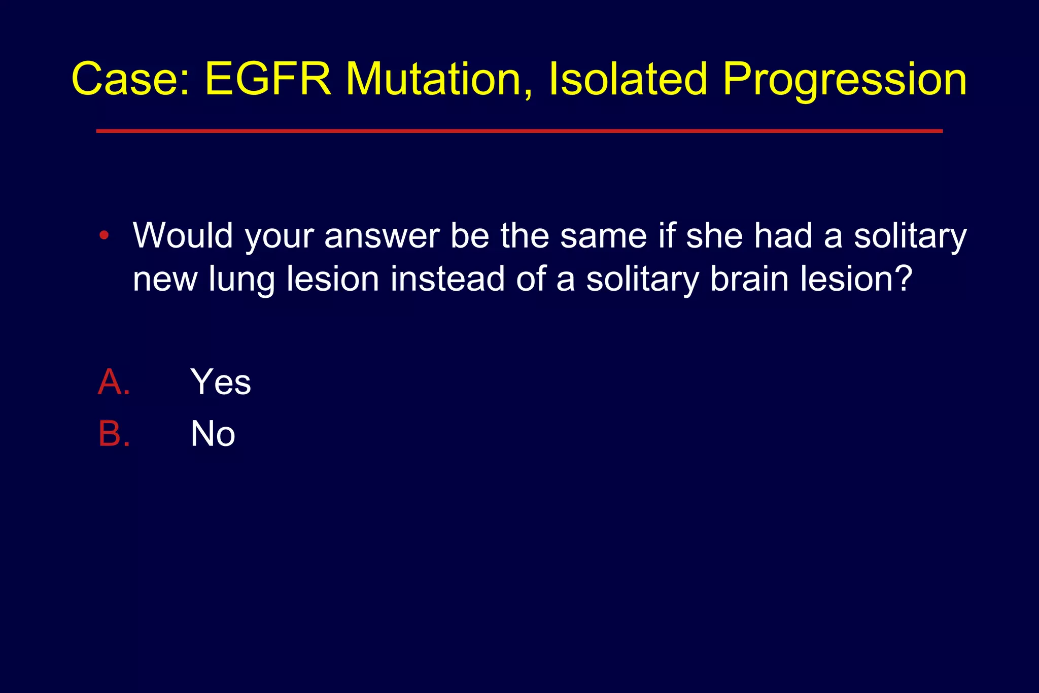 Case: EGFR Mutation, Isolated Progression
• Would your answer be the same if she had a solitary
new lung lesion instead of a solitary brain lesion?
A.
B.

Yes
No

 