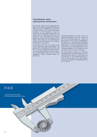 6
Zukunftssicher durch
systematische Innovationen
Der zentrale Treiber für den langjährigen Er-
folg des Unternehmens Westaﬂex ist die stän-
dige Suche nach marktfähigen Innovationen
in allen Bereichen des unternehmerischen
Handelns – in der Produktion, in den Pro-
zessen, bei den eingesetzten Materialien und
natürlich bei den Produkten selber. Das ver-
stehen wir unter systematischer Innovation.
Dabei sind es immer zwei Kernfragen, die uns
fordern: Wie können wir den Kundennutzen
steigern? Und: Wie können wir die Kosten-/
Nutzenrelation optimieren?
So entstehen seit mehr als 75 Jahren struk-
turiert innovative Ingenieurleistungen, die
ganzheitlich, nachhaltig und ihren Preis wert
sind – von der umfassenden Systeminnovati-
on über schlanke Prozesse bis hin zum kleins-
ten, unscheinbaren Detail, das einer unserer
engagierten „Tüftler“ nochmals weiter ver-
bessert hat.
F&
Betriebswirtschaftlichen Moden stehen wir
skeptisch gegenüber. Statt auf „Konzentra-
tion auf die Kernkompetenzen“ setzen wir
ganz bewusst auf eine hohe Fertigungstiefe.
So behalten wir weitreichende Gestaltungs-
spielräume und entwickeln außerordentliches
Systemwissen – von den eingesetzten Mate-
rialien über unsere Werkzeugmaschinen und
Produktionsanlagen bis zu modularen Kom-
ponenten unserer innovativen Lösungen.
Der kontinuierliche Dialog mit relevanten
Marktteilnehmern bereits während der Pro-
duktentwicklung stellt die Ausrichtung der
Innovationen an den Markterwartungen si-
cher. So sind wir stets in der Lage, schnell,
ﬂexibel und zielführend Kundenanforderun-
gen zu erfüllen.
ZUKUNFTSSICHER DURCH
SYSTEMATISCHE INNOVATIONEN
&
NFTS
MAT
E
SSICHER DURCH
TISCHE INNOVATIONEN
 