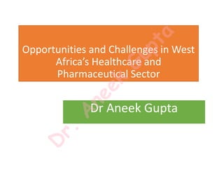 Opportunities and Challenges in West
Africa’s Healthcare and
Pharmaceutical Sector
Dr Aneek Gupta
D
r.
A
neek
Gupta
 