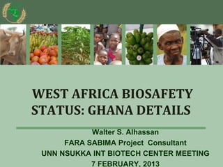 WEST AFRICA BIOSAFETY
STATUS: GHANA DETAILS
            Walter S. Alhassan
      FARA SABIMA Project Consultant
 UNN NSUKKA INT BIOTECH CENTER MEETING
            7 FEBRUARY, 2013
 