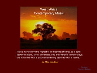 West Africa
                 Contemporary Music




"Music may achieve the highest of all missions: she may be a bond
between nations, races, and states, who are strangers in many ways;
she may unite what is disunited and bring peace to what is hostile."

                         Dr. Max Bendiner

                                                                  Fantasie
                                                               Toumani Diabate
 