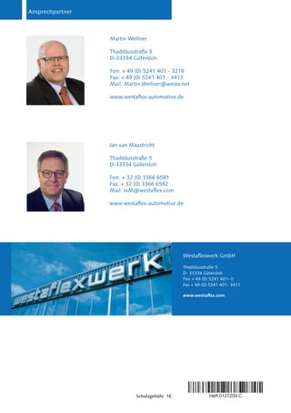 Westaflexwerk GmbH
Thaddäusstraße 5
D- 33334 Gütersloh
Fon + 49 (0) 5241 401- 0
Fax + 49 (0) 5241 401- 3411
www.westaflex.com
Ansprechpartner
Schutzgebühr 1€ Heft 0127209 C
Martin Wellner
Thaddäusstraße 5
D-33334 Gütersloh
Fon: + 49 (0) 5241 401 - 3218
Fax: + 49 (0) 5241 401 - 3413
Mail: Martin.Wellner@westa.net
www.westaflex-automotive.de
Jan van Maastricht
Thaddäusstraße 5
D-33334 Gütersloh
Fon: + 32 (0) 3366 6581
Fax: + 32 (0) 3366 6582
Mail: JvM@westaflex.com
www.westaflex-automotive.de
 