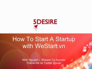 How To Start A Startup with WeStart.vn Ninh Nguyen – 5Desire Co-founder Follow me on Twitter @xoai 