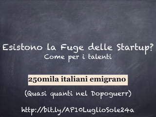 Esiste la Fuga delle Startup?
250mila italiani emigrano
Come per i talenti
(Quasi quanti nel Dopoguerra)
http://bit.ly/AP10LuglioSole24a
 