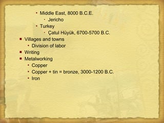  Middle East, 8000 B.C.E.
 Jericho
 Turkey
 Çatul Hüyük, 6700-5700 B.C.
 Villages and towns
 Division of labor
 Writing
 Metalworking
 Copper
 Copper + tin = bronze, 3000-1200 B.C.
 Iron
 