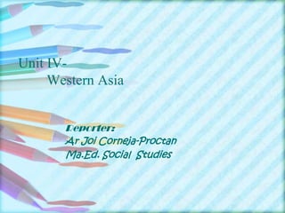 Unit IV-
     Western Asia


       Reporter:
       Ar Joi Corneja-Proctan
       Ma.Ed. Social Studies
 
