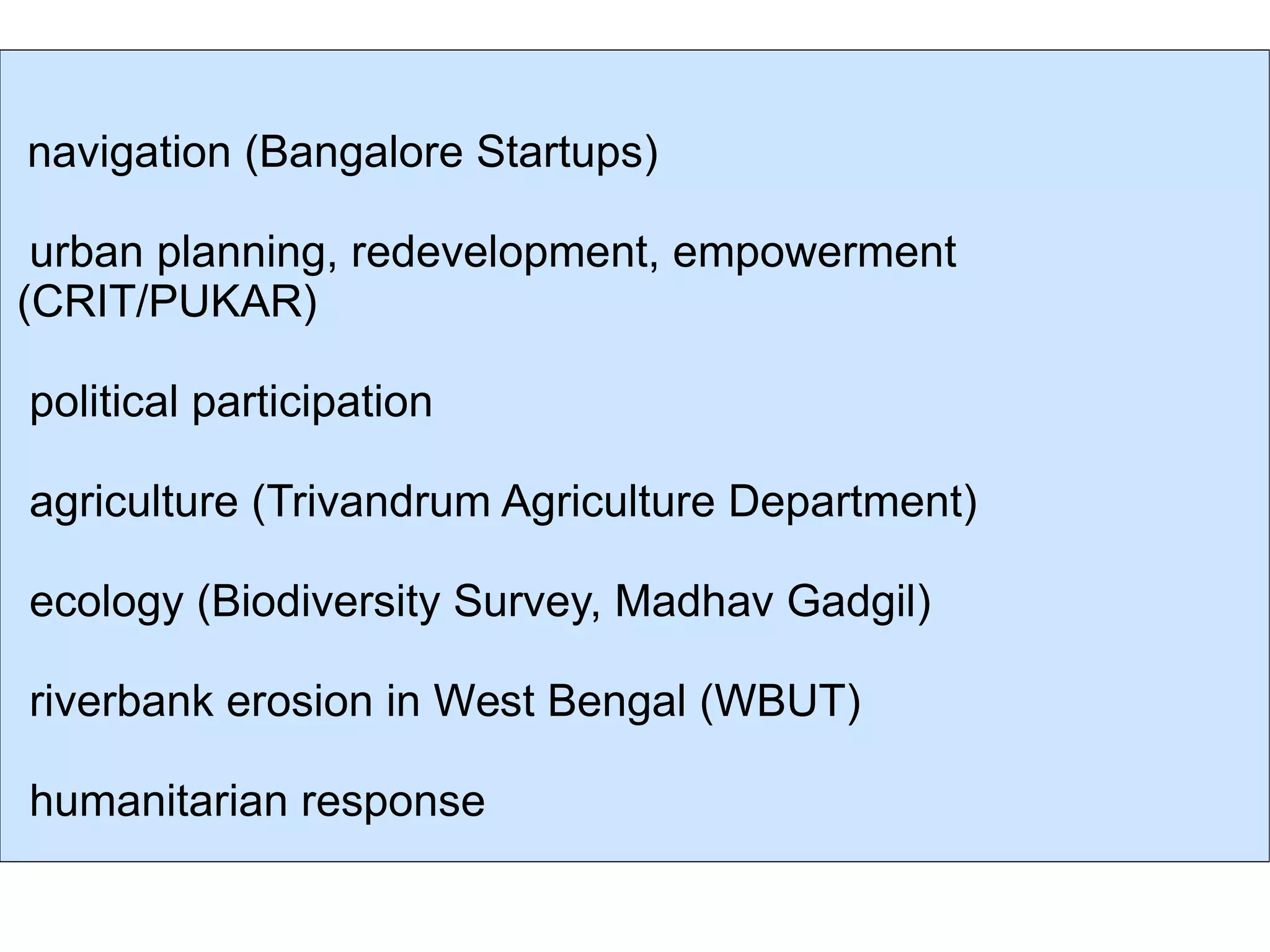 navigation (Bangalore Startups) urban planning, redevelopment, empowerment (CRIT/PUKAR) political participation agriculture (Trivandrum Agriculture Department) ecology (Biodiversity Survey, Madhav Gadgil) riverbank erosion in West Bengal (WBUT) humanitarian response 