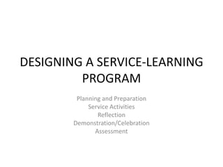 DESIGNING A SERVICE-LEARNING PROGRAM Planning and Preparation Service Activities Reflection Demonstration/Celebration Assessment 