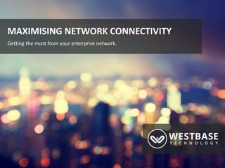 www.westbaseuk.com
MAXIMISING NETWORK CONNECTIVITY
Getting the most from your enterprise network.
 