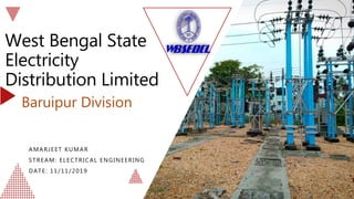 West Bengal State
Electricity
Distribution Limited
AMARJEET KUMAR
STREAM: ELECTRICAL ENGINEERING
DATE: 11/11/2019
Baruipur Division
 