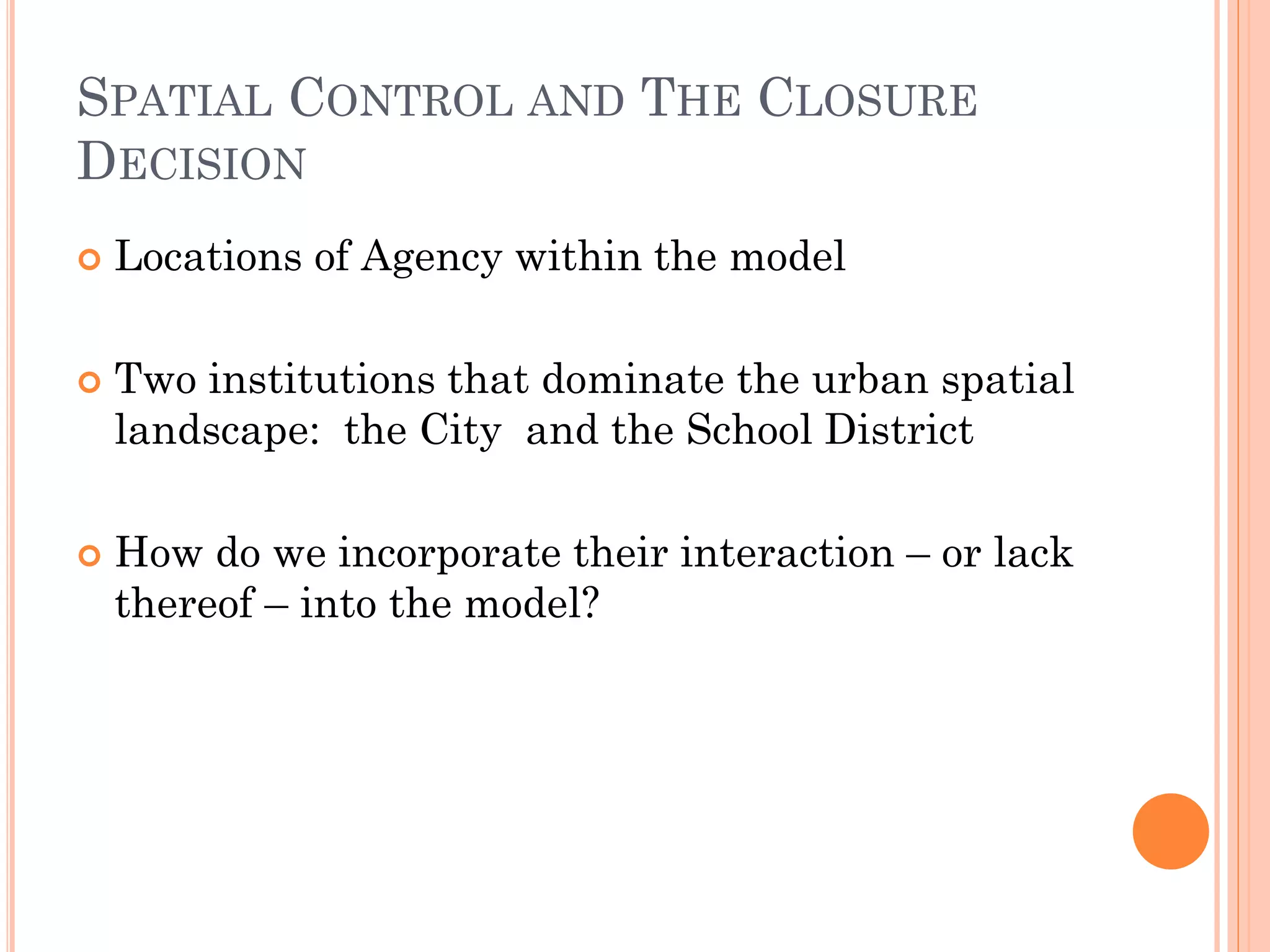 SPATIAL CONTROL AND THE CLOSURE DECISION 
Locations of Agency within the model 
Two institutions that dominate the urban spatial landscape: the City and the School District 
How do we incorporate their interaction – or lack thereof – into the model?  