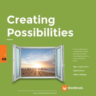 09
Page
Creating
Possibilities
It is the collaboration
of determined minds
that help us create
brand experience for a
more connected
future.
www.westbrookconsult.com
Take A Look. We’ve
Enjoyed Every
Single Challenge.
 