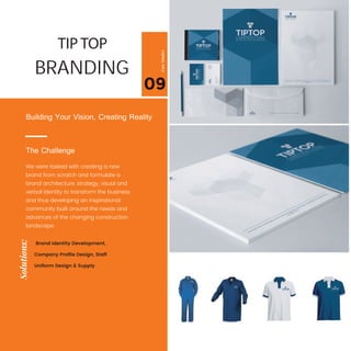 09
CaseStudies
We were tasked with creating a new
brand from scratch and formulate a
brand architecture, strategy, visual and
verbal identity to transform the business
and thus developing an inspirational
community built around the needs and
advances of the changing construction
landscape.
Building Your Vision, Creating Reality
The Challenge
Solutions:
Brand Identity Development,
Company Proﬁle Design, Staff
Uniform Design & Supply
TIP TOP
BRANDING
 