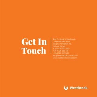 Get In
Touch
2nd Flr. Block B, Westlands
Commercial Centre
Ring Rd Parklands Rd,
Nairobi, Kenya
+254 020 250 0801
+254 725 028 361
+254 723 353 580
info@westbrookconsult.com
www.westbrookconsult.com
 
