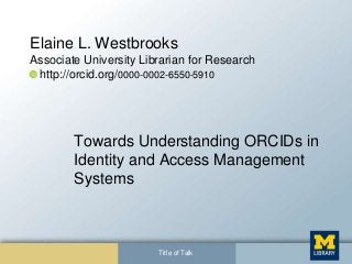 Elaine L. Westbrooks
Associate University Librarian for Research
http://orcid.org/0000-0002-6550-5910
Towards Understanding ORCIDs in
Identity and Access Management
Systems
Title of Talk
 