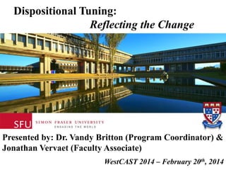 Dispositional Tuning:
Reflecting the Change

Presented by: Dr. Vandy Britton (Program Coordinator) &
Jonathan Vervaet (Faculty Associate)
WestCAST 2014 – February 20th, 2014

 