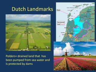 Dutch Landmarks




Polders= drained land that has
been pumped from sea water and
is protected by dams
 