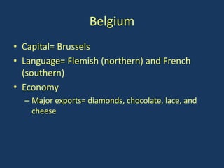 Belgium
• Capital= Brussels
• Language= Flemish (northern) and French
  (southern)
• Economy
  – Major exports= diamonds, chocolate, lace, and
    cheese
 