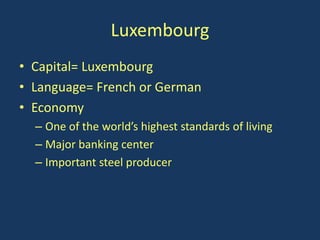 Luxembourg
• Capital= Luxembourg
• Language= French or German
• Economy
  – One of the world’s highest standards of living
  – Major banking center
  – Important steel producer
 
