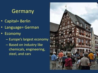 Germany
• Capital= Berlin
• Language= German
• Economy
  – Europe’s largest economy
  – Based on industry like
    chemicals, engineering,
    steel, and cars
 