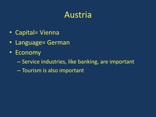 Austria
• Capital= Vienna
• Language= German
• Economy
  – Service industries, like banking, are important
  – Tourism is also important
 