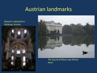 Austrian landmarks
Mozart’s cathedral in
Salzburg, Austria




                                The Sound of Music was filmed
                                here!
 
