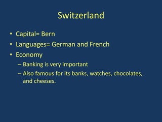 Switzerland
• Capital= Bern
• Languages= German and French
• Economy
  – Banking is very important
  – Also famous for its banks, watches, chocolates,
    and cheeses.
 