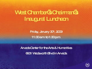 West Chamber’s Chairman’s Inaugural Luncheon Friday, January 30 th , 2009 11:30 a.m. to 1:30 p.m. Arvada Center for the Arts & Humanities 6901 Wadsworth Blvd in Arvada 