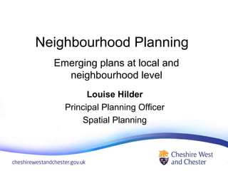 Neighbourhood Planning 
Emerging plans at local and 
neighbourhood level 
Louise Hilder 
Principal Planning Officer 
Spatial Planning 
 