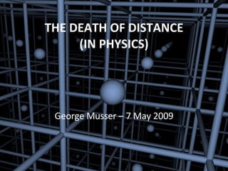 THE DEATH OF DISTANCE (IN PHYSICS) George Musser – 7 May 2009 