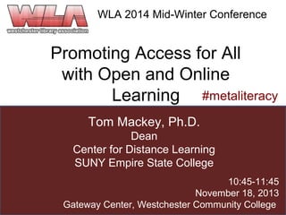 WLA 2014 Mid-Winter Conference

Promoting Access for All
with Open and Online
Learning #metaliteracy
Tom Mackey, Ph.D.
Dean
Center for Distance Learning
SUNY Empire State College
10:45-11:45
November 18, 2013
1
Gateway Center, Westchester Community College

 