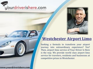 Westchester Airport Limo
Seeking a formula to transform your airport
journey into extraordinary experience? Yes?
Then, airport limo service of Your Driver Is Here
is the way. We provide world class airport limo
service for travelers, residents and businesses at
competitive prices in Westchester.
www.yourdriverishere.com
 