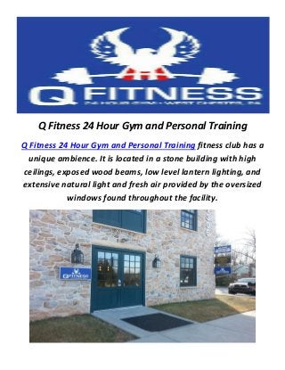 Q Fitness 24 Hour Gym and Personal Training
Q Fitness 24 Hour Gym and Personal Training fitness club has a
unique ambience. It is located in a stone building with high
ceilings, exposed wood beams, low level lantern lighting, and
extensive natural light and fresh air provided by the oversized
windows found throughout the facility.
 