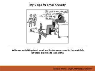 My 5 Tips for Email Security




While we are talking about email and before we proceed to the next slide
                    let’s take a minute to look at this.




                                         William Mann, Chief Information Officer
 