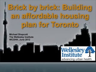Brick by brick: Building
 an affordable housing
    plan for Toronto
Michael Shapcott
The Wellesley Institute
WCOHH, June 2012
 