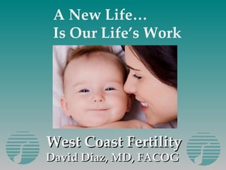 West Coast Fertility David Diaz, MD, FACOG  A New Life… Is Our Life’s Work 