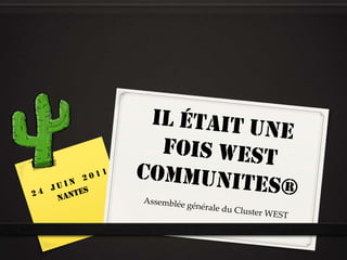 Il était une fois WEST communites® 24 juin 2011 Nantes Assemblée générale du Cluster WEST 