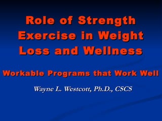 Role of Strength Exercise in Weight Loss and Wellness Workable Programs that Work Well Wayne L. Westcott, Ph.D., CSCS 
