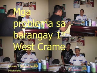 C:ocuments and SettingsdministratoresktopnterviewMG_2489.JPG Ang problema ng barangay 1 st  West Crame Mga problema sa barangay 1 st  West Crame Ipinasa ni: Sirou M. Barruga I-Marvelous 
