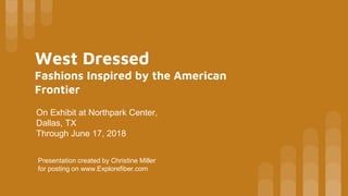 West Dressed
Fashions Inspired by the American
Frontier
On Exhibit at Northpark Center,
Dallas, TX
Through June 17, 2018
Presentation created by Christine Miller
for posting on www.Explorefiber.com
 