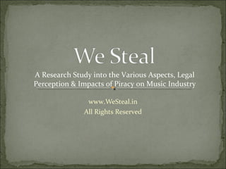 A Research Study into the Various Aspects, Legal
Perception & Impacts of Piracy on Music Industry

               www.WeSteal.in
              All Rights Reserved
 