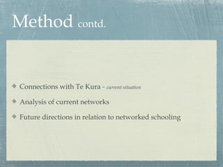 Method contd.


 Connections with Te Kura - current situation

 Analysis of current networks

 Future directions in relation to networked schooling
 