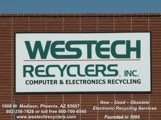 1008 W. Madison, Phoenix, AZ 85007  602-256-7626 or toll free 800-700-8545 www.westechrecyclers.com New – Used – Obsolete   Electronic Recycling Services Founded in 1995 