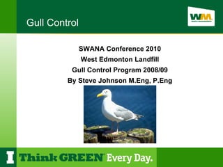 Gull Control

               SWANA Conference 2010
               West Edmonton Landfill
          Gull Control Program 2008/09
         By Steve Johnson M.Eng, P.Eng
 