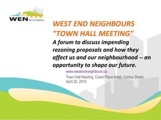 WEST END NEIGHBOURS  &quot;TOWN HALL MEETING&quot; A forum to discuss impending rezoning proposals and how they affect us and our neighbourhood -- an opportunity to shape our future.  www.westendneighbours.ca Town Hall Meeting, Coast Plaza Hotel, Comox Street, April 22, 2010 