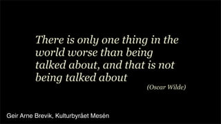 There is only one thing in the
          world worse than being
          talked about, and that is not
          being talked about
                                       (Oscar Wilde)



Geir Arne Brevik, Kulturbyrået Mesén
 