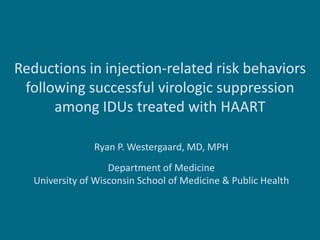 Reductions in injection-related risk behaviors
 following successful virologic suppression
      among IDUs treated with HAART

                Ryan P. Westergaard, MD, MPH
                    Department of Medicine
   University of Wisconsin School of Medicine & Public Health
 
