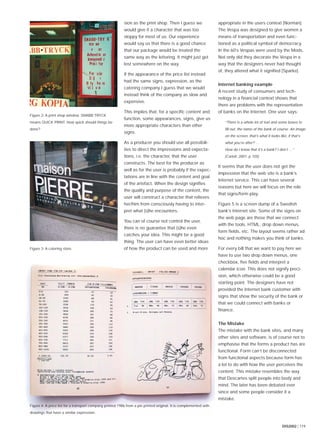 DIS2002 | 119
sion as the print shop. Then I guess we
would give it a character that was too
sloppy for most of us. Our experience
would say us that there is a good chance
that our package would be treated the
same way as the lettering. It might just get
lost somewhere on the way.
If the appearance of the price list instead
had the same signs, expression, as the
catering company I guess that we would
instead think of the company as slow and
expensive.
This implies that, for a speciﬁc content and
function, some appearances, signs, give us
more appropriate characters than other
signs.
As a producer you should use all possibili-
ties to direct the impressions and expecta-
tions, i.e. the character, that the user
constructs. The best for the producer as
well as for the user is probably if the expec-
tations are in line with the content and goal
of the artefact. When the design signiﬁes
the quality and purpose of the content, the
user will construct a character that relieves
her/him from consciously having to inter-
pret what (s)he encounters.
You can of course not control the user,
there is no guarantee that (s)he even
catches your idea. This might be a good
thing. The user can have even better ideas
of how the product can be used and more
appropriate in the users context [Norman].
The Vespa was designed to give women a
means of transportation and even func-
tioned as a political symbol of democracy.
In the 60’s Vespas were used by the Mods.
Not only did they decorate the Vespa in a
way that the designers never had thought
of, they altered what it signiﬁed [Sparke].
Internet banking example
A recent study of consumers and tech-
nology in a ﬁnancial context shows that
there are problems with the representation
of banks on the Internet. One user says:
“There is a whole lot of text and some boxes to
ﬁll out, the name of the bank of course. An image
on the screen, that’s what it looks like, if that’s
what you’re after? …
How do I know that it’s a bank? I don’t …”
[Carlell, 2001, p 105]
It seems that the user does not get the
impression that the web site is a bank’s
Internet service. This can have several
reasons but here we will focus on the role
that signs/form play.
Figure 5 is a screen dump of a Swedish
bank’s Internet site. Some of the signs on
the web page are those that we connect
with the tools, HTML; drop down menus,
form ﬁelds, etc. The layout seems rather ad
hoc and nothing makes you think of banks.
For every bill that we want to pay here we
have to use two drop down menus, one
checkbox, ﬁve ﬁelds and interpret a
calendar icon. This does not signify preci-
sion, which otherwise could be a good
starting point. The designers have not
provided the Internet bank customer with
signs that show the security of the bank or
that we could connect with banks or
ﬁnance.
The Mistake
The mistake with the bank sites, and many
other sites and software, is of course not to
emphasise that the forms a product has are
functional. Form can’t be disconnected
from functional aspects because form has
a lot to do with how the user perceives the
content. This mistake resembles the way
that Descartes split people into body and
mind. The later has been debated ever
since and some people consider it a
mistake.
Figure 2: A print shop window. SNABB TRYCK
means QUICK PRINT. How quick should things be
done?
Figure 3: A catering store.
Figure 4: A price list for a transport company printed 1986 from a pin printed original. It is complemented with
drawings that have a similar expression.
 
