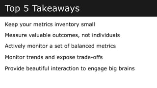 Top 5 Takeaways
Measure valuable outcomes, not individuals
Actively monitor a set of balanced metrics
Keep your metrics inventory small
Monitor trends and expose trade-offs
Provide beautiful interaction to engage big brains
 