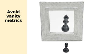 Avoid
vanity
metrics
 